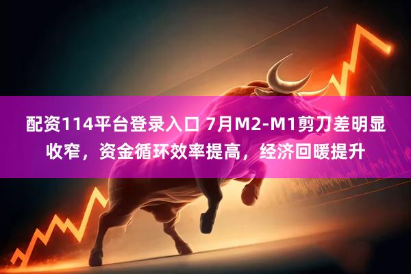 配资114平台登录入口 7月M2-M1剪刀差明显收窄，资金循环效率提高，经济回暖提升