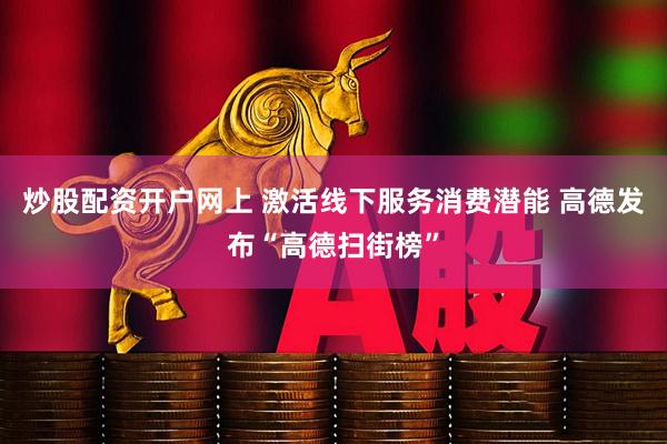 炒股配资开户网上 激活线下服务消费潜能 高德发布“高德扫街榜”