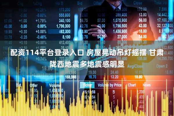 配资114平台登录入口 房屋晃动吊灯摇摆 甘肃陇西地震多地震感明显