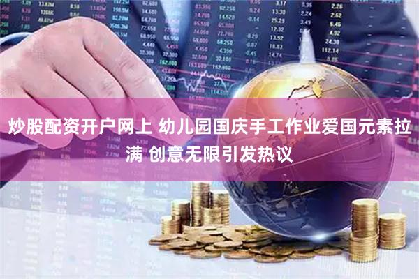 炒股配资开户网上 幼儿园国庆手工作业爱国元素拉满 创意无限引发热议