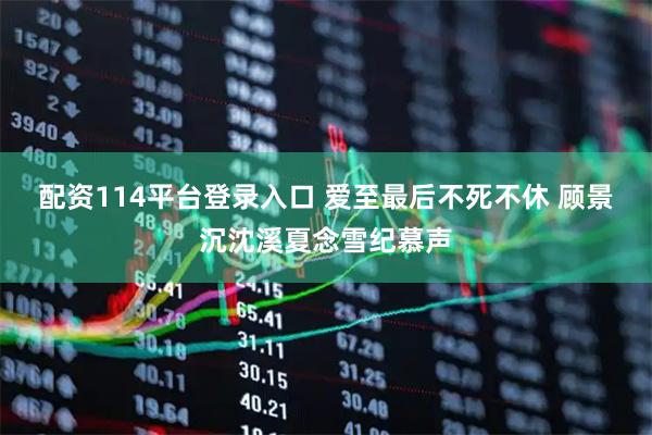 配资114平台登录入口 爱至最后不死不休 顾景沉沈溪夏念雪纪慕声