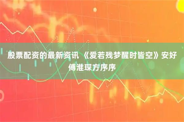 股票配资的最新资讯 《爱若残梦醒时皆空》安好傅淮琛方序序