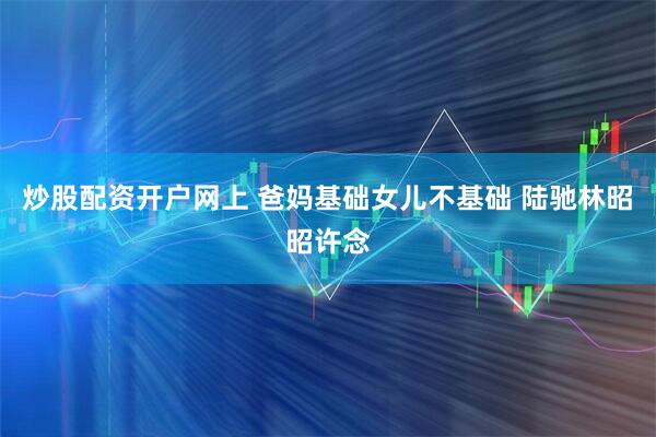 炒股配资开户网上 爸妈基础女儿不基础 陆驰林昭昭许念