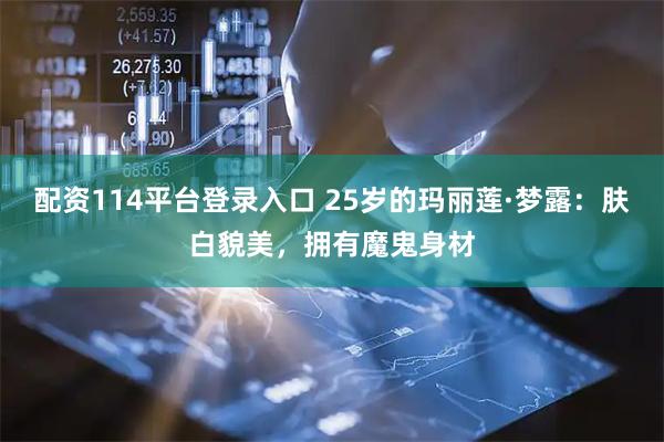 配资114平台登录入口 25岁的玛丽莲·梦露：肤白貌美，拥有魔鬼身材