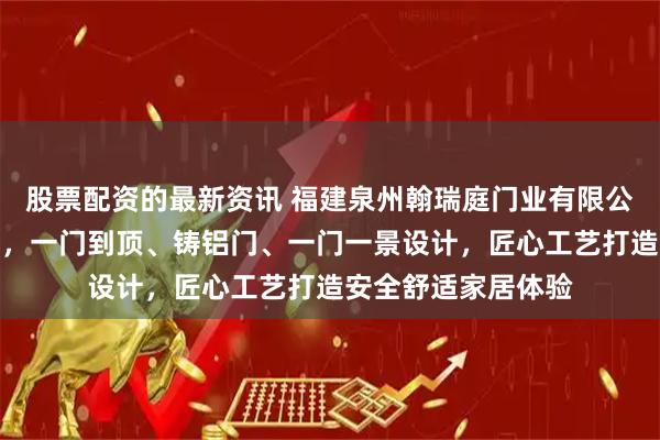股票配资的最新资讯 福建泉州翰瑞庭门业有限公司专注高端入户门，一门到顶、铸铝门、一门一景设计，匠心工艺打造安全舒适家居体验