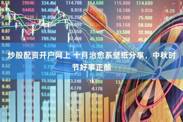 炒股配资开户网上 十月治愈系壁纸分享，中秋时节好事正酿
