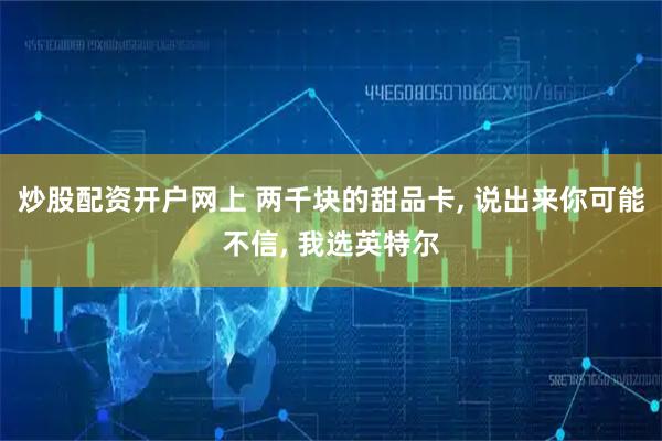 炒股配资开户网上 两千块的甜品卡, 说出来你可能不信, 我选英特尔