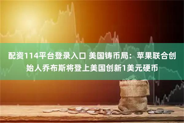 配资114平台登录入口 美国铸币局：苹果联合创始人乔布斯将登上美国创新1美元硬币