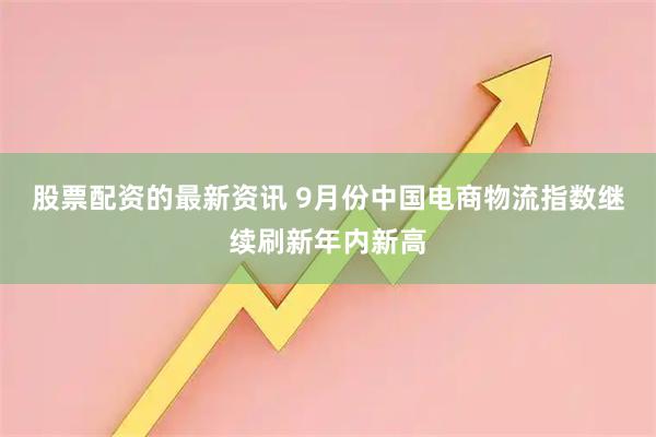 股票配资的最新资讯 9月份中国电商物流指数继续刷新年内新高