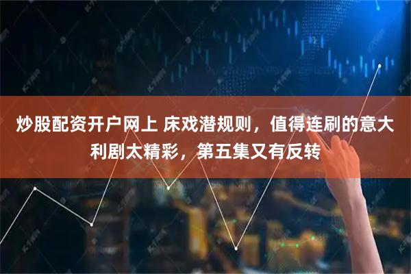 炒股配资开户网上 床戏潜规则，值得连刷的意大利剧太精彩，第五集又有反转
