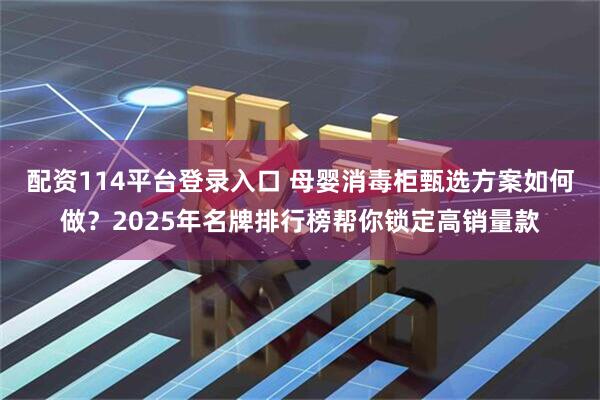 配资114平台登录入口 母婴消毒柜甄选方案如何做？2025年名牌排行榜帮你锁定高销量款