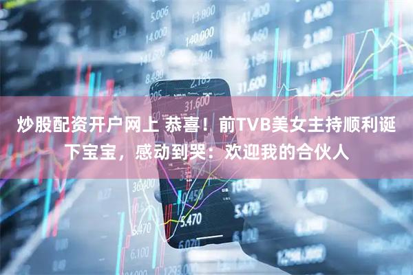 炒股配资开户网上 恭喜！前TVB美女主持顺利诞下宝宝，感动到哭：欢迎我的合伙人