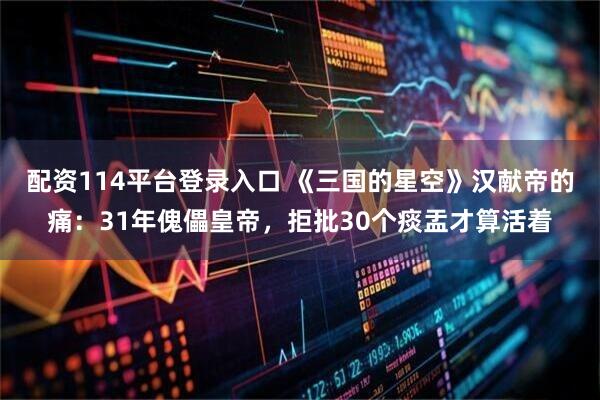 配资114平台登录入口 《三国的星空》汉献帝的痛：31年傀儡皇帝，拒批30个痰盂才算活着
