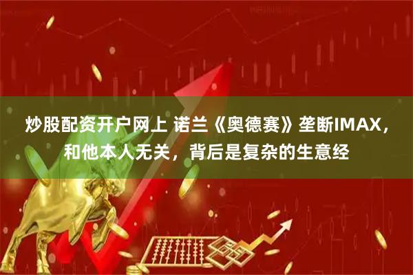 炒股配资开户网上 诺兰《奥德赛》垄断IMAX，和他本人无关，背后是复杂的生意经