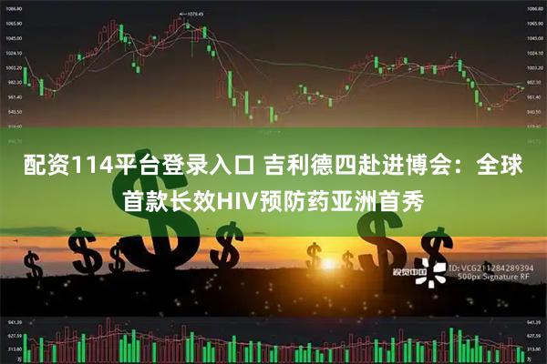 配资114平台登录入口 吉利德四赴进博会：全球首款长效HIV预防药亚洲首秀