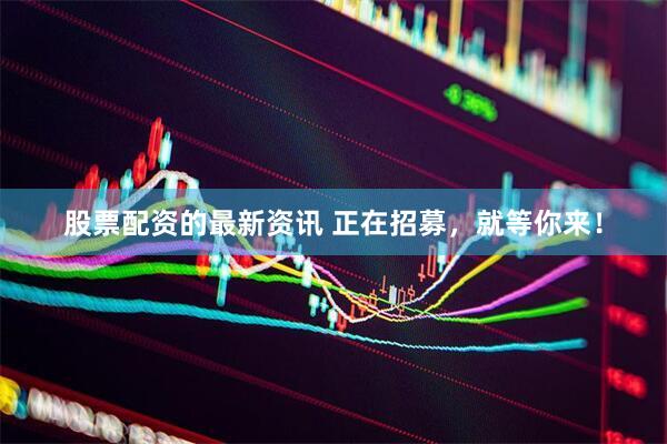 股票配资的最新资讯 正在招募，就等你来！