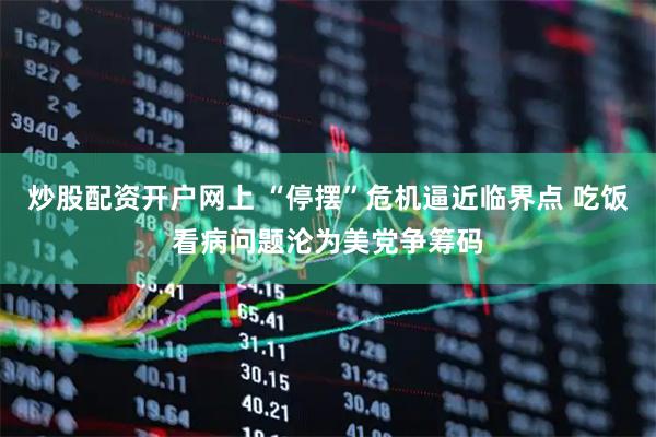 炒股配资开户网上 “停摆”危机逼近临界点 吃饭看病问题沦为美党争筹码