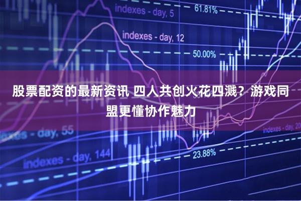 股票配资的最新资讯 四人共创火花四溅？游戏同盟更懂协作魅力