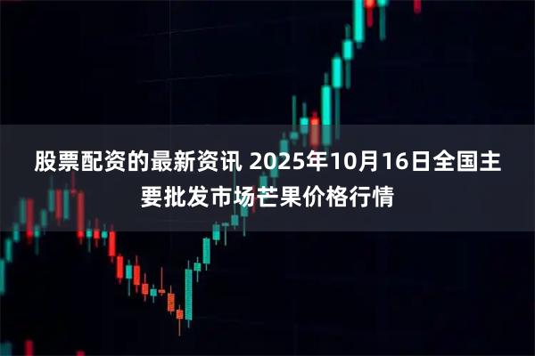 股票配资的最新资讯 2025年10月16日全国主要批发市场芒果价格行情