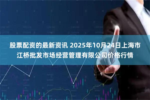 股票配资的最新资讯 2025年10月24日上海市江桥批发市场经营管理有限公司价格行情