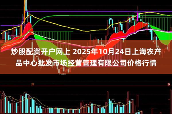 炒股配资开户网上 2025年10月24日上海农产品中心批发市场经营管理有限公司价格行情