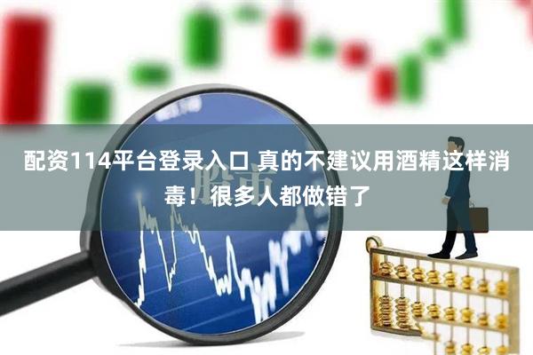 配资114平台登录入口 真的不建议用酒精这样消毒！很多人都做错了
