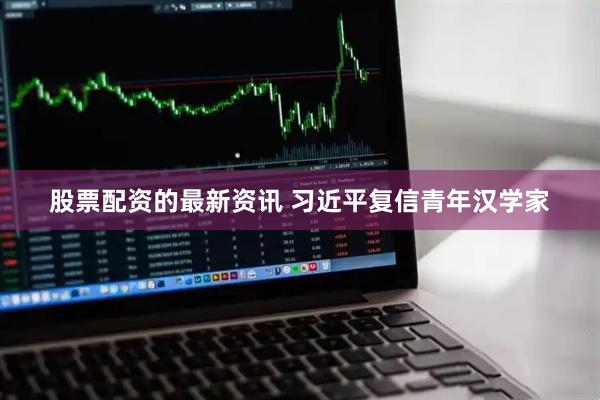 股票配资的最新资讯 习近平复信青年汉学家