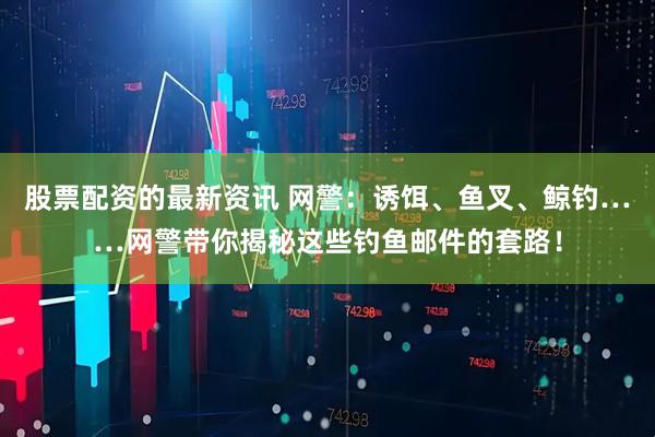 股票配资的最新资讯 网警：诱饵、鱼叉、鲸钓……网警带你揭秘这些钓鱼邮件的套路！