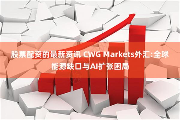 股票配资的最新资讯 CWG Markets外汇:全球能源缺口与AI扩张困局