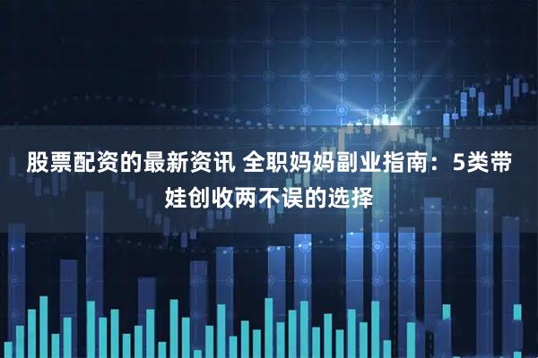 股票配资的最新资讯 全职妈妈副业指南：5类带娃创收两不误的选择