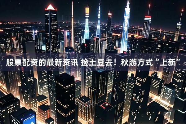 股票配资的最新资讯 捡土豆去！秋游方式“上新”
