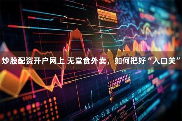 炒股配资开户网上 无堂食外卖，如何把好“入口关”