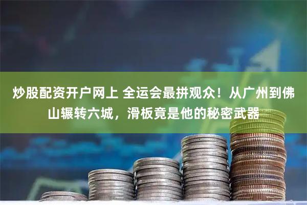 炒股配资开户网上 全运会最拼观众！从广州到佛山辗转六城，滑板竟是他的秘密武器