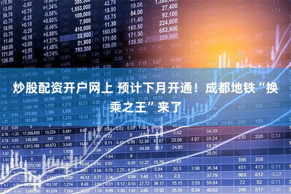 炒股配资开户网上 预计下月开通！成都地铁“换乘之王”来了