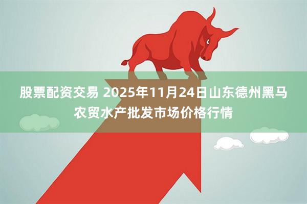 股票配资交易 2025年11月24日山东德州黑马农贸水产批发市场价格行情