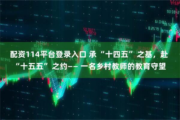 配资114平台登录入口 承 “十四五” 之基，赴 “十五五” 之约—— 一名乡村教师的教育守望