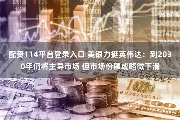 配资114平台登录入口 美银力挺英伟达：到2030年仍将主导市场 但市场份额或略微下滑
