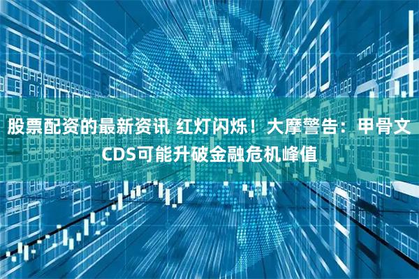 股票配资的最新资讯 红灯闪烁！大摩警告：甲骨文CDS可能升破金融危机峰值