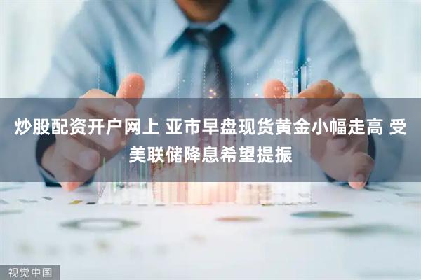 炒股配资开户网上 亚市早盘现货黄金小幅走高 受美联储降息希望提振