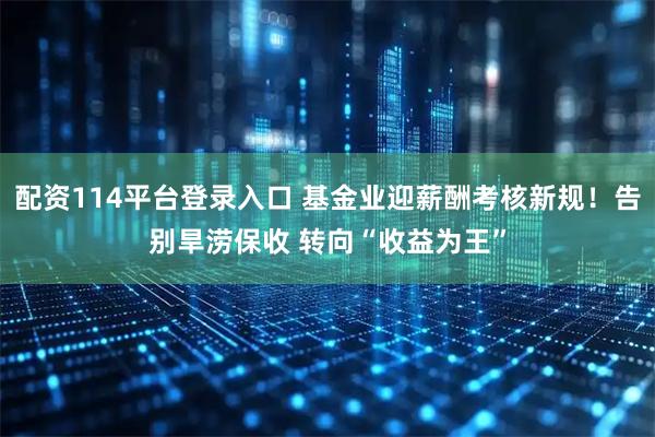 配资114平台登录入口 基金业迎薪酬考核新规！告别旱涝保收 转向“收益为王”