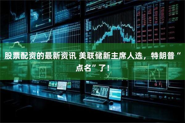 股票配资的最新资讯 美联储新主席人选，特朗普“点名”了！