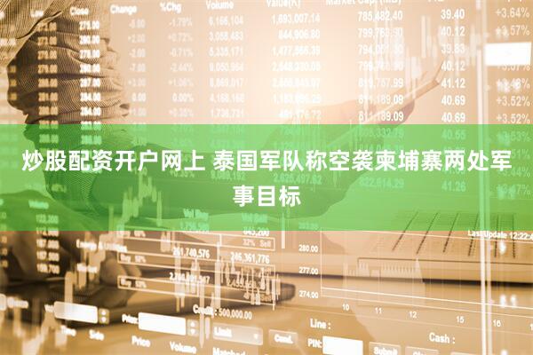 炒股配资开户网上 泰国军队称空袭柬埔寨两处军事目标