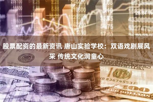 股票配资的最新资讯 唐山实验学校：双语戏剧展风采 传统文化润童心