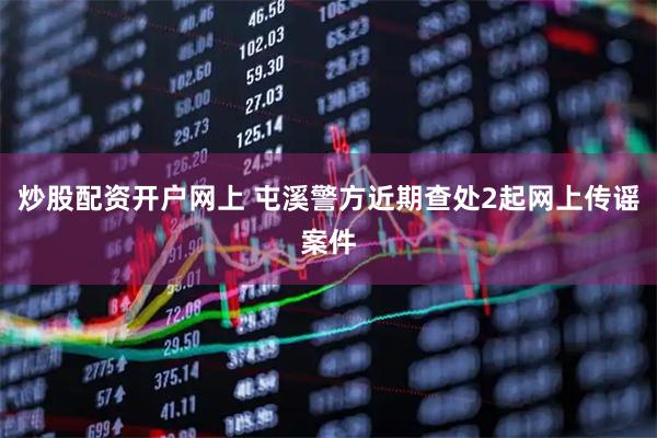 炒股配资开户网上 屯溪警方近期查处2起网上传谣案件