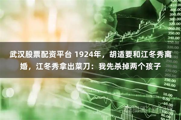 武汉股票配资平台 1924年，胡适要和江冬秀离婚，江冬秀拿出菜刀：我先杀掉两个孩子