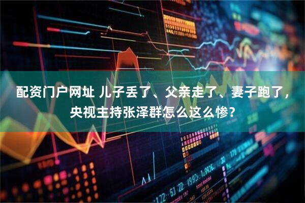配资门户网址 儿子丢了、父亲走了、妻子跑了，央视主持张泽群怎么这么惨？