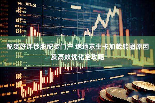配资好评炒股配资门户 绝地求生卡加载转圈原因及高效优化全攻略