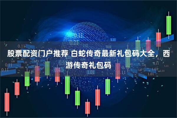 股票配资门户推荐 白蛇传奇最新礼包码大全，西游传奇礼包码