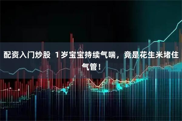 配资入门炒股 １岁宝宝持续气喘，竟是花生米堵住气管！