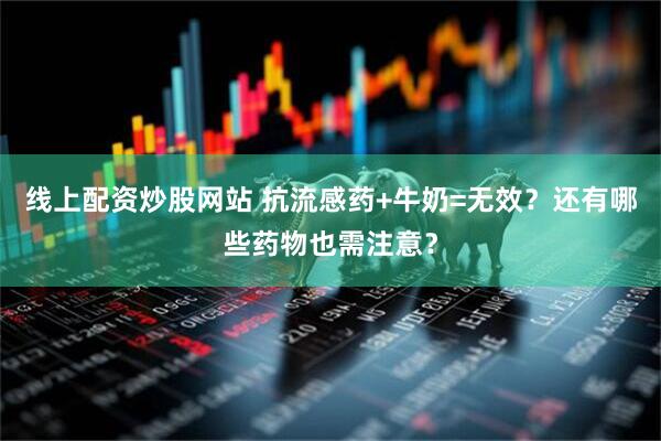 线上配资炒股网站 抗流感药+牛奶=无效？还有哪些药物也需注意？